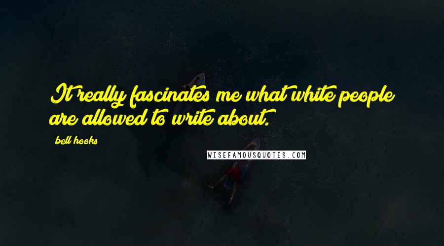 Bell Hooks Quotes: It really fascinates me what white people are allowed to write about.