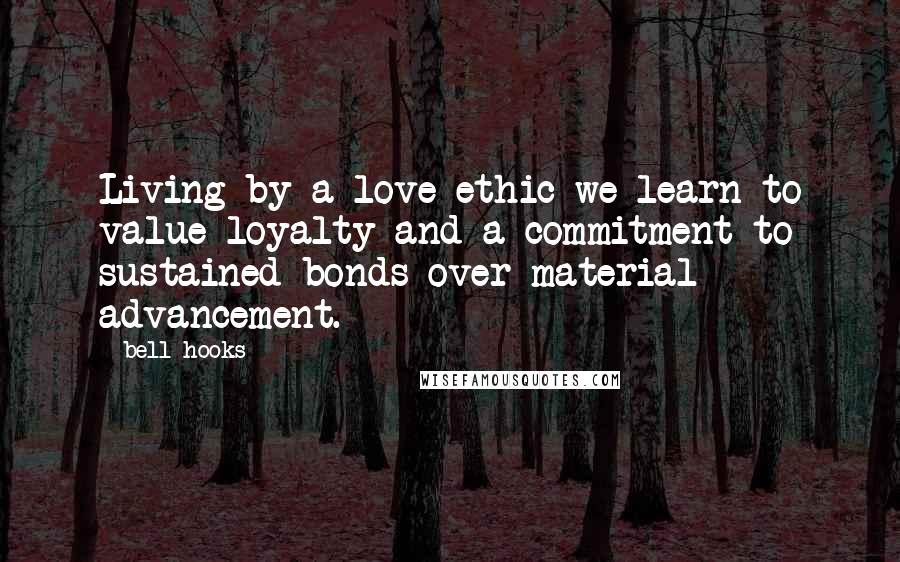 Bell Hooks Quotes: Living by a love ethic we learn to value loyalty and a commitment to sustained bonds over material advancement.