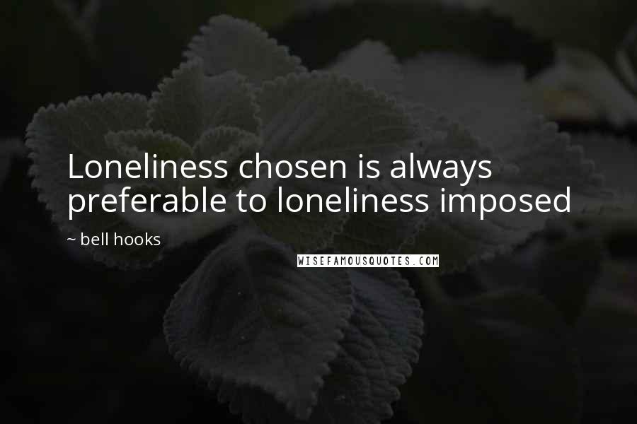 Bell Hooks Quotes: Loneliness chosen is always preferable to loneliness imposed