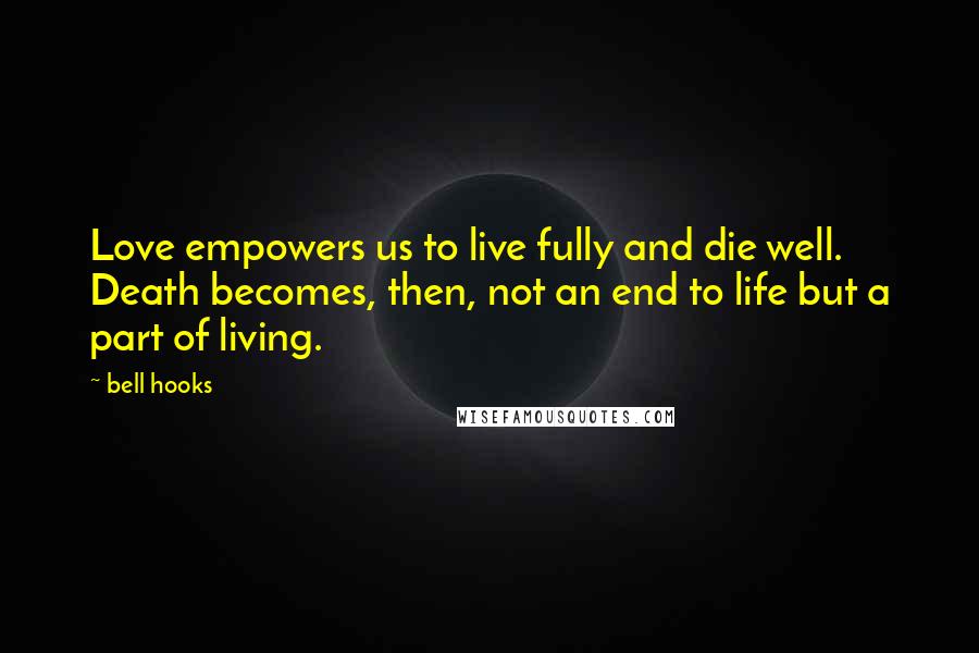 Bell Hooks Quotes: Love empowers us to live fully and die well. Death becomes, then, not an end to life but a part of living.
