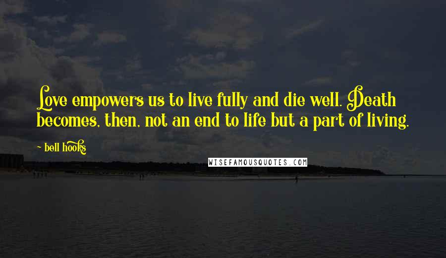 Bell Hooks Quotes: Love empowers us to live fully and die well. Death becomes, then, not an end to life but a part of living.