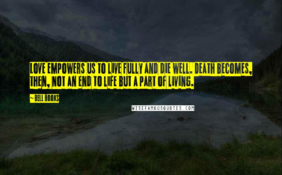 Bell Hooks Quotes: Love empowers us to live fully and die well. Death becomes, then, not an end to life but a part of living.