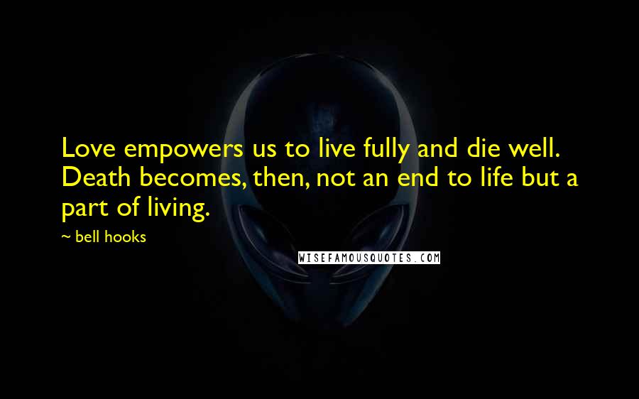 Bell Hooks Quotes: Love empowers us to live fully and die well. Death becomes, then, not an end to life but a part of living.