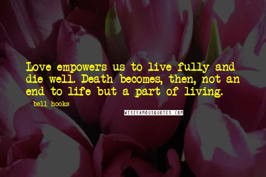 Bell Hooks Quotes: Love empowers us to live fully and die well. Death becomes, then, not an end to life but a part of living.