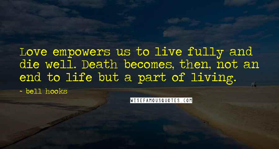 Bell Hooks Quotes: Love empowers us to live fully and die well. Death becomes, then, not an end to life but a part of living.