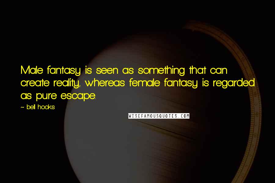 Bell Hooks Quotes: Male fantasy is seen as something that can create reality, whereas female fantasy is regarded as pure escape.