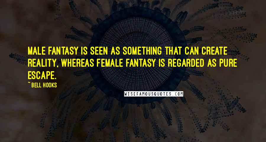 Bell Hooks Quotes: Male fantasy is seen as something that can create reality, whereas female fantasy is regarded as pure escape.