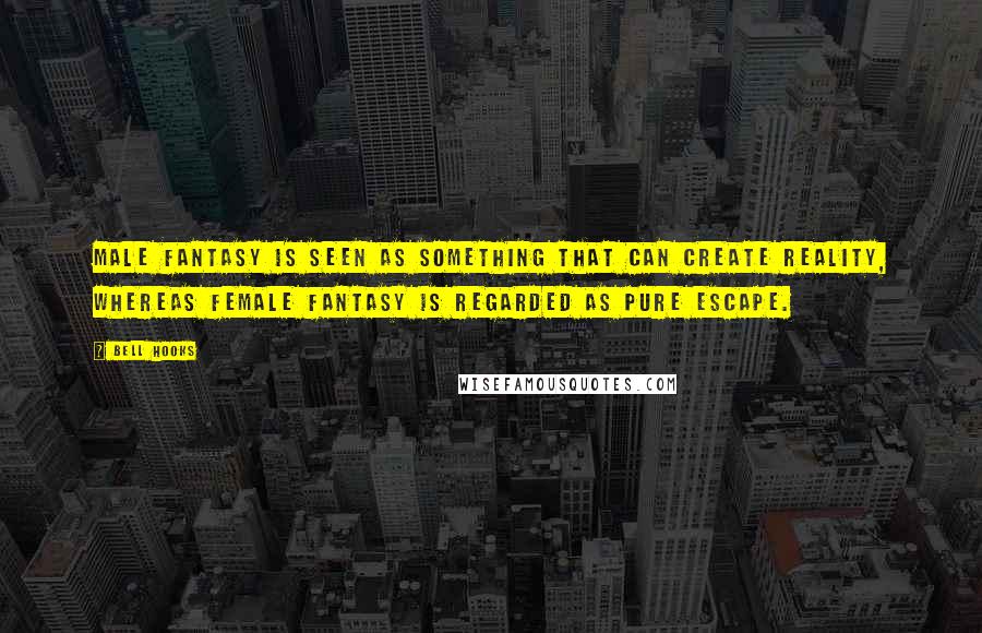 Bell Hooks Quotes: Male fantasy is seen as something that can create reality, whereas female fantasy is regarded as pure escape.