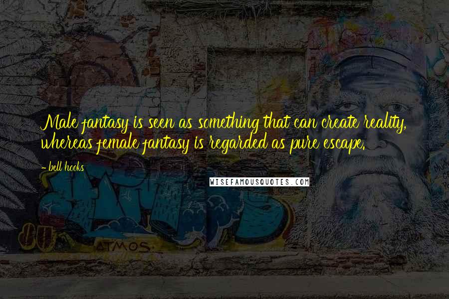 Bell Hooks Quotes: Male fantasy is seen as something that can create reality, whereas female fantasy is regarded as pure escape.