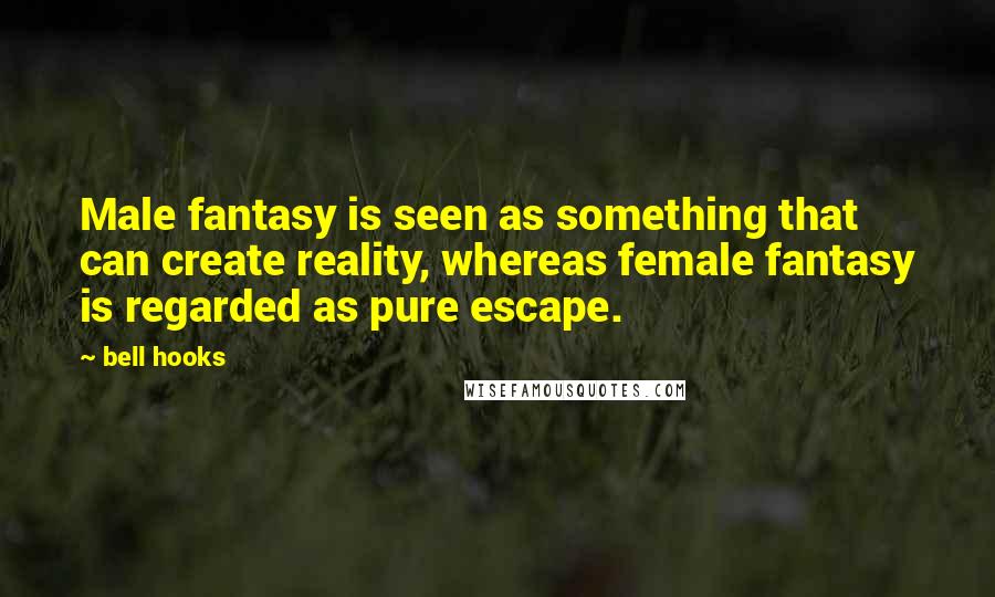 Bell Hooks Quotes: Male fantasy is seen as something that can create reality, whereas female fantasy is regarded as pure escape.