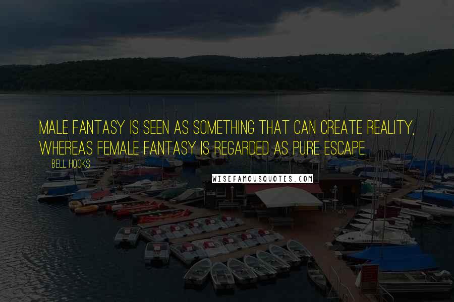 Bell Hooks Quotes: Male fantasy is seen as something that can create reality, whereas female fantasy is regarded as pure escape.