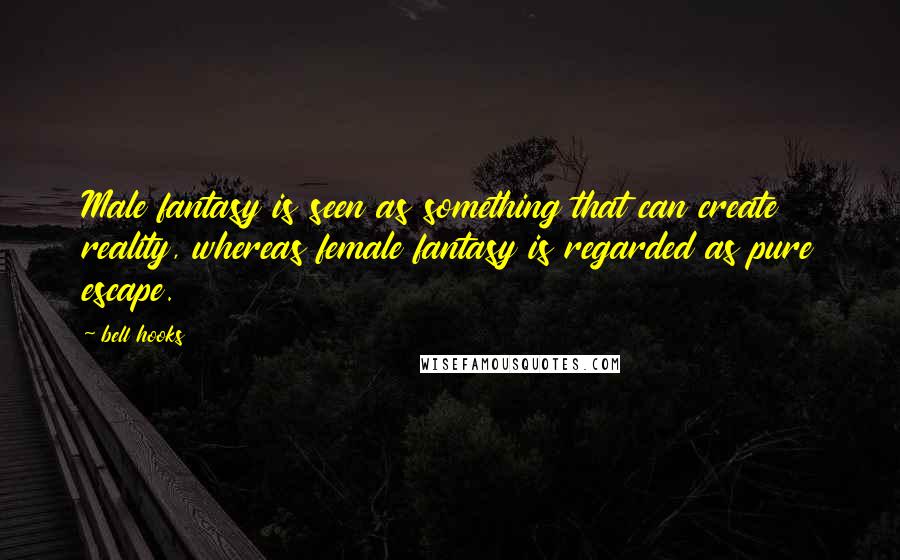 Bell Hooks Quotes: Male fantasy is seen as something that can create reality, whereas female fantasy is regarded as pure escape.