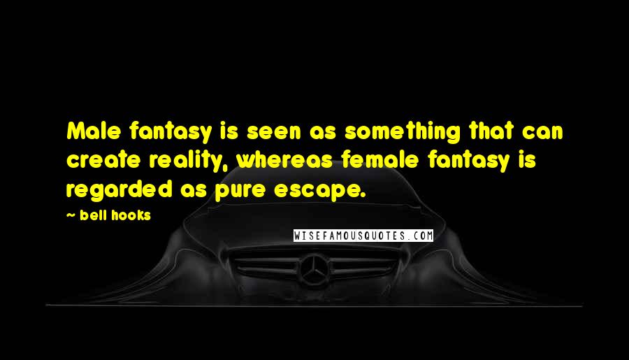 Bell Hooks Quotes: Male fantasy is seen as something that can create reality, whereas female fantasy is regarded as pure escape.