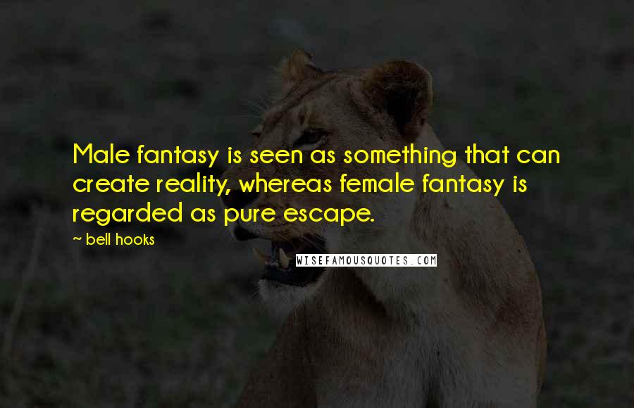 Bell Hooks Quotes: Male fantasy is seen as something that can create reality, whereas female fantasy is regarded as pure escape.