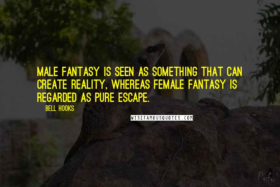 Bell Hooks Quotes: Male fantasy is seen as something that can create reality, whereas female fantasy is regarded as pure escape.