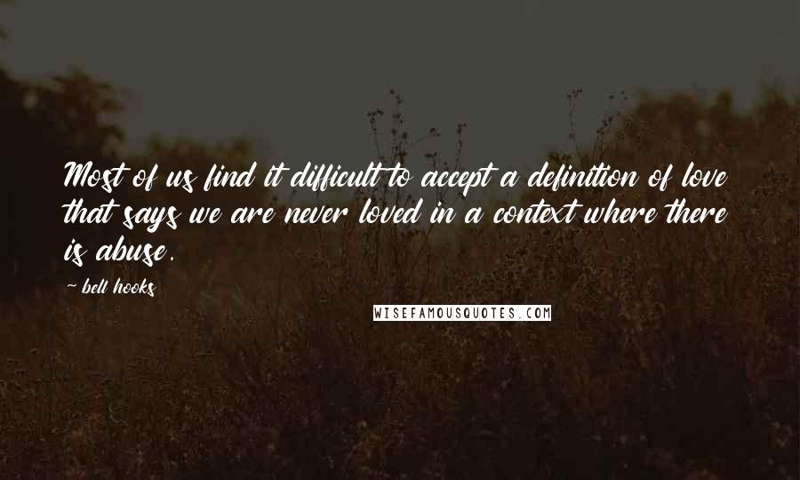 Bell Hooks Quotes: Most of us find it difficult to accept a definition of love that says we are never loved in a context where there is abuse.