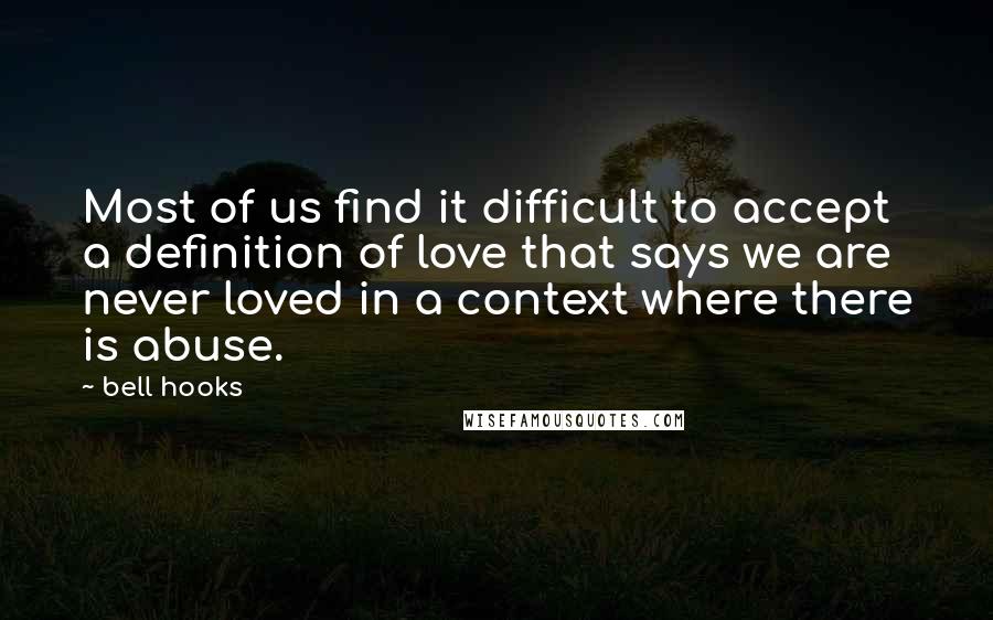 Bell Hooks Quotes: Most of us find it difficult to accept a definition of love that says we are never loved in a context where there is abuse.