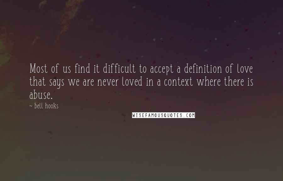 Bell Hooks Quotes: Most of us find it difficult to accept a definition of love that says we are never loved in a context where there is abuse.