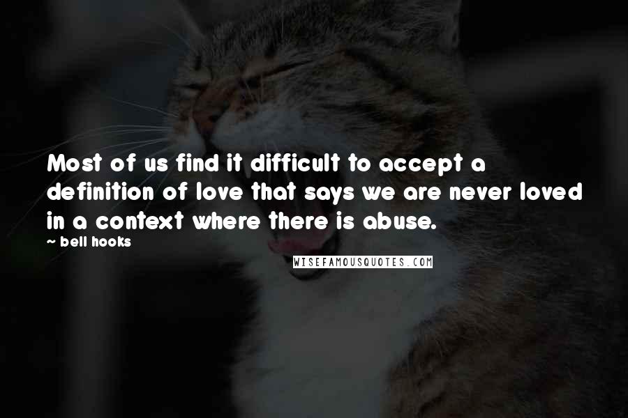 Bell Hooks Quotes: Most of us find it difficult to accept a definition of love that says we are never loved in a context where there is abuse.