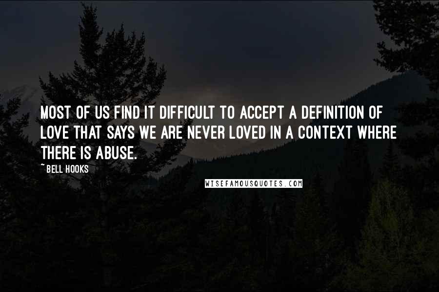 Bell Hooks Quotes: Most of us find it difficult to accept a definition of love that says we are never loved in a context where there is abuse.