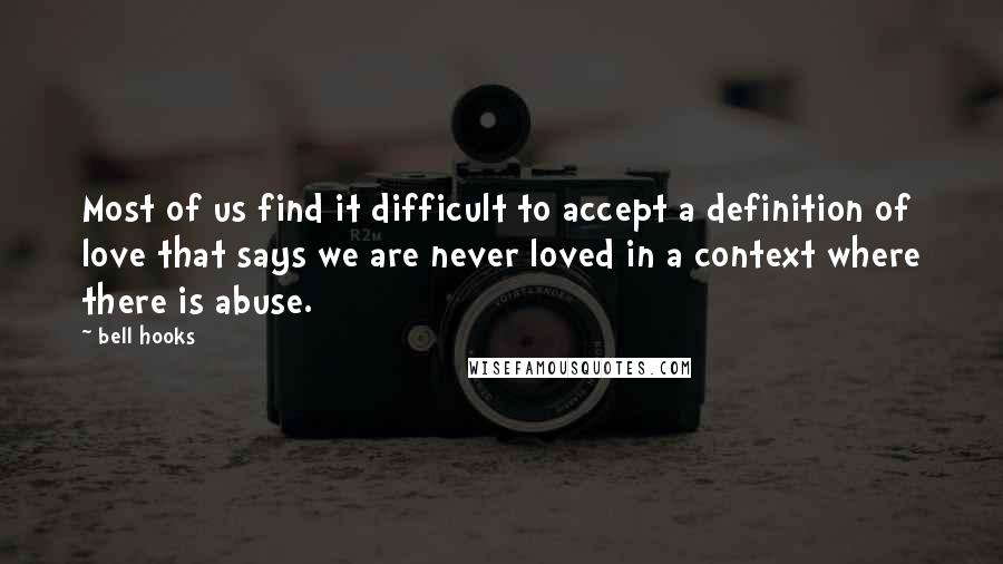 Bell Hooks Quotes: Most of us find it difficult to accept a definition of love that says we are never loved in a context where there is abuse.