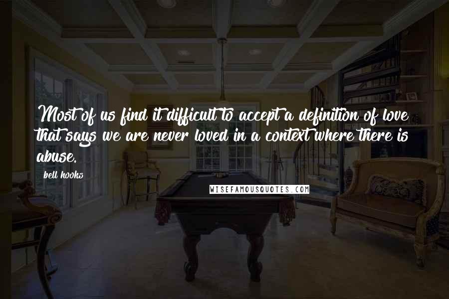 Bell Hooks Quotes: Most of us find it difficult to accept a definition of love that says we are never loved in a context where there is abuse.