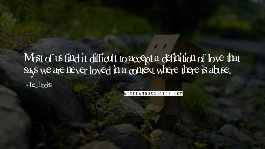 Bell Hooks Quotes: Most of us find it difficult to accept a definition of love that says we are never loved in a context where there is abuse.