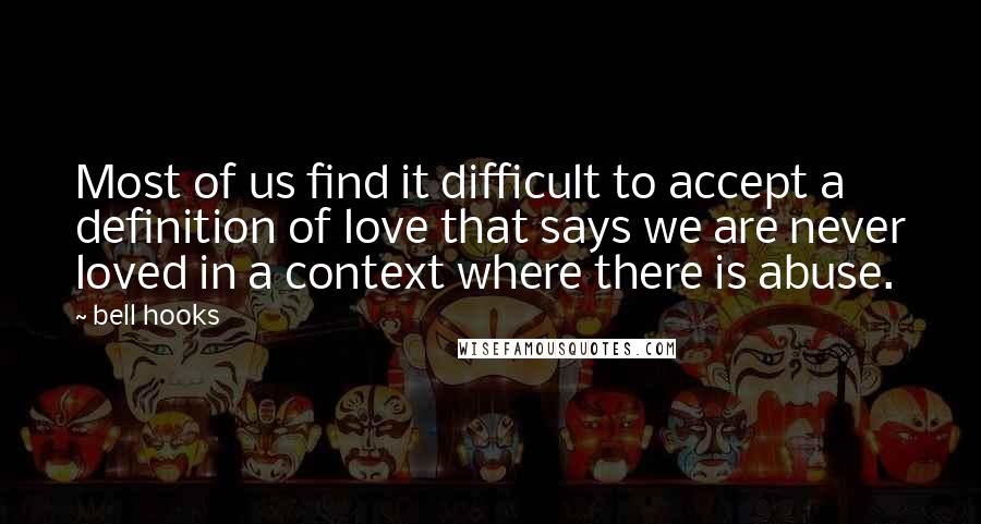 Bell Hooks Quotes: Most of us find it difficult to accept a definition of love that says we are never loved in a context where there is abuse.