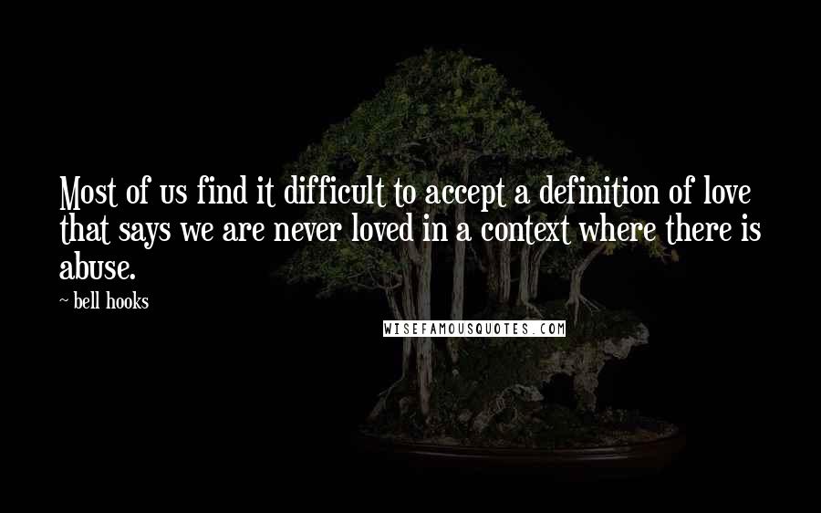 Bell Hooks Quotes: Most of us find it difficult to accept a definition of love that says we are never loved in a context where there is abuse.