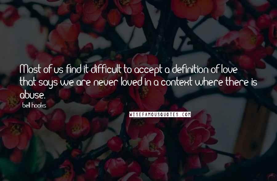 Bell Hooks Quotes: Most of us find it difficult to accept a definition of love that says we are never loved in a context where there is abuse.