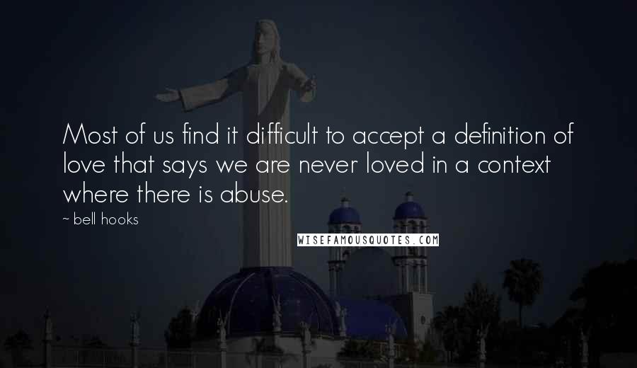 Bell Hooks Quotes: Most of us find it difficult to accept a definition of love that says we are never loved in a context where there is abuse.