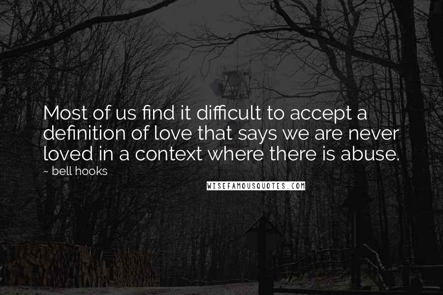 Bell Hooks Quotes: Most of us find it difficult to accept a definition of love that says we are never loved in a context where there is abuse.