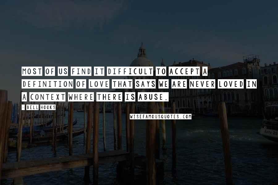 Bell Hooks Quotes: Most of us find it difficult to accept a definition of love that says we are never loved in a context where there is abuse.