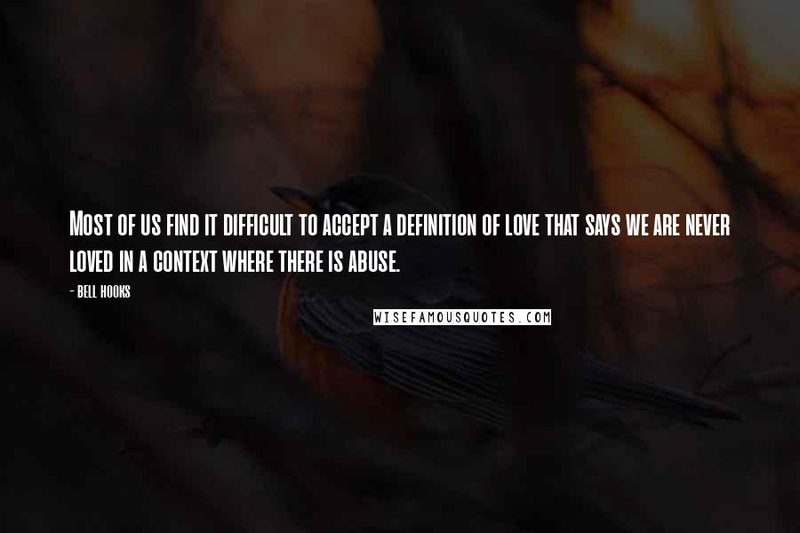 Bell Hooks Quotes: Most of us find it difficult to accept a definition of love that says we are never loved in a context where there is abuse.