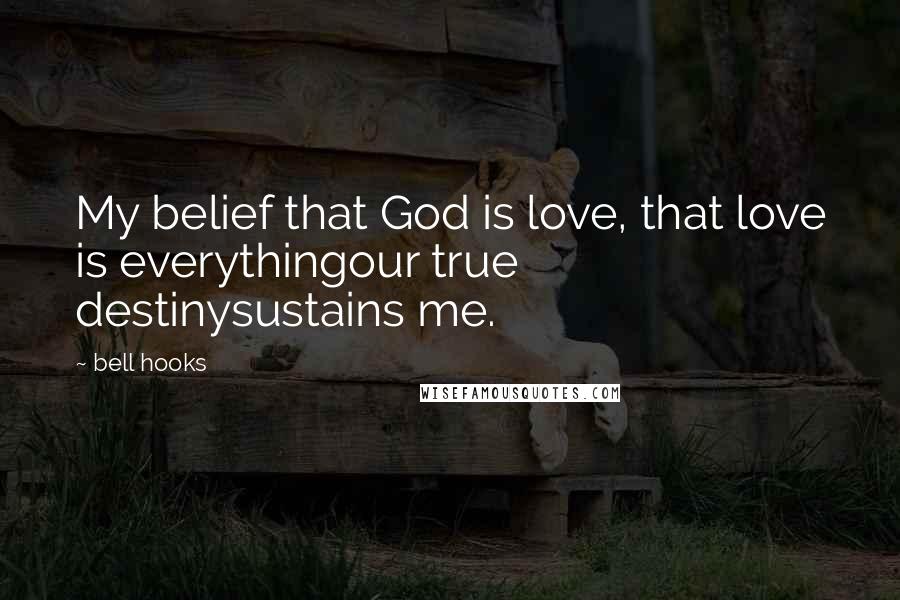 Bell Hooks Quotes: My belief that God is love, that love is everythingour true destinysustains me.