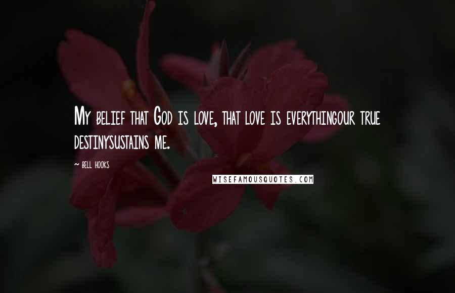 Bell Hooks Quotes: My belief that God is love, that love is everythingour true destinysustains me.