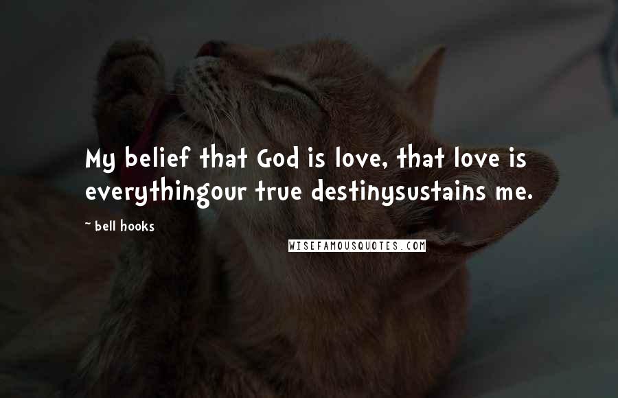 Bell Hooks Quotes: My belief that God is love, that love is everythingour true destinysustains me.