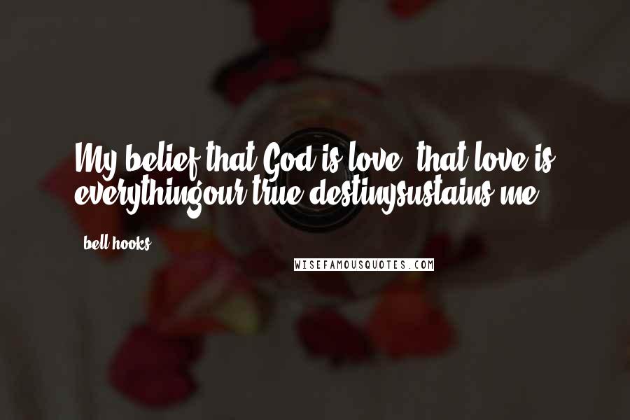 Bell Hooks Quotes: My belief that God is love, that love is everythingour true destinysustains me.