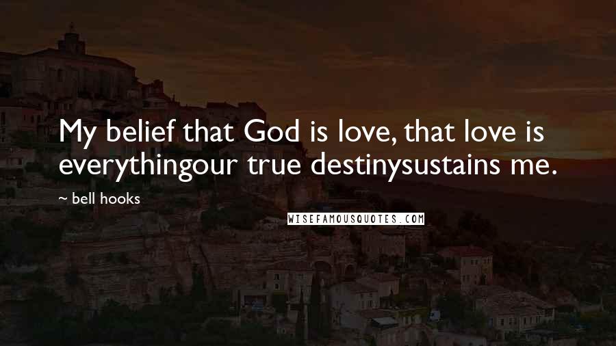Bell Hooks Quotes: My belief that God is love, that love is everythingour true destinysustains me.