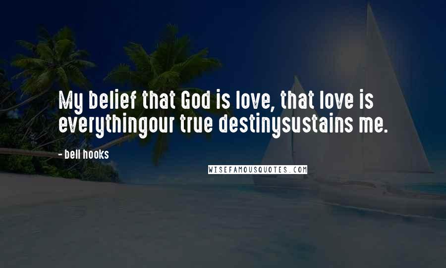 Bell Hooks Quotes: My belief that God is love, that love is everythingour true destinysustains me.