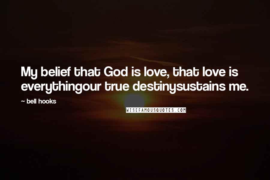 Bell Hooks Quotes: My belief that God is love, that love is everythingour true destinysustains me.