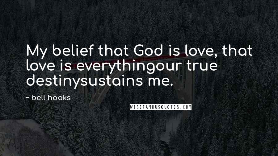 Bell Hooks Quotes: My belief that God is love, that love is everythingour true destinysustains me.