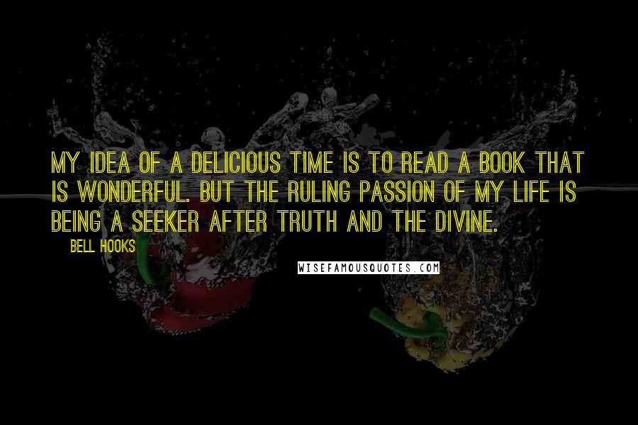 Bell Hooks Quotes: My idea of a delicious time is to read a book that is wonderful. But the ruling passion of my life is being a seeker after truth and the divine.