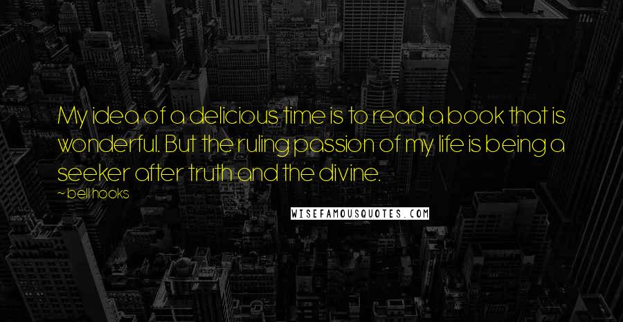 Bell Hooks Quotes: My idea of a delicious time is to read a book that is wonderful. But the ruling passion of my life is being a seeker after truth and the divine.