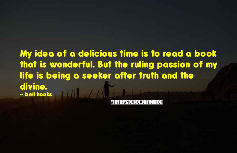 Bell Hooks Quotes: My idea of a delicious time is to read a book that is wonderful. But the ruling passion of my life is being a seeker after truth and the divine.