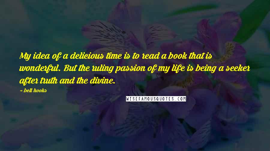 Bell Hooks Quotes: My idea of a delicious time is to read a book that is wonderful. But the ruling passion of my life is being a seeker after truth and the divine.