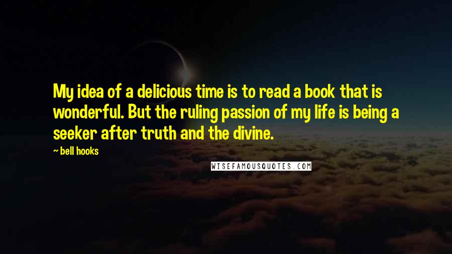 Bell Hooks Quotes: My idea of a delicious time is to read a book that is wonderful. But the ruling passion of my life is being a seeker after truth and the divine.
