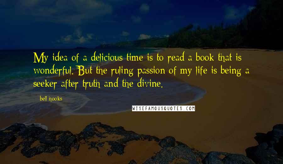 Bell Hooks Quotes: My idea of a delicious time is to read a book that is wonderful. But the ruling passion of my life is being a seeker after truth and the divine.