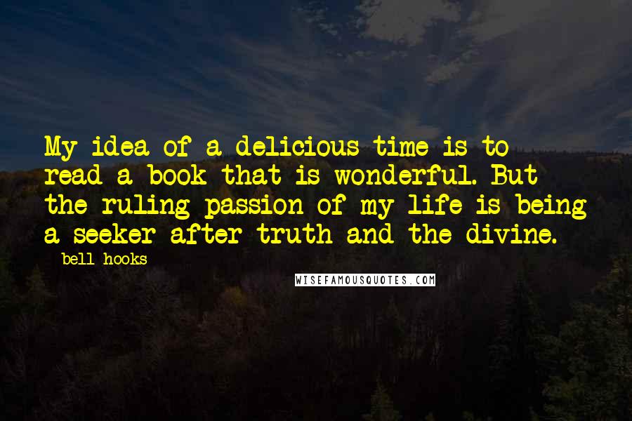 Bell Hooks Quotes: My idea of a delicious time is to read a book that is wonderful. But the ruling passion of my life is being a seeker after truth and the divine.