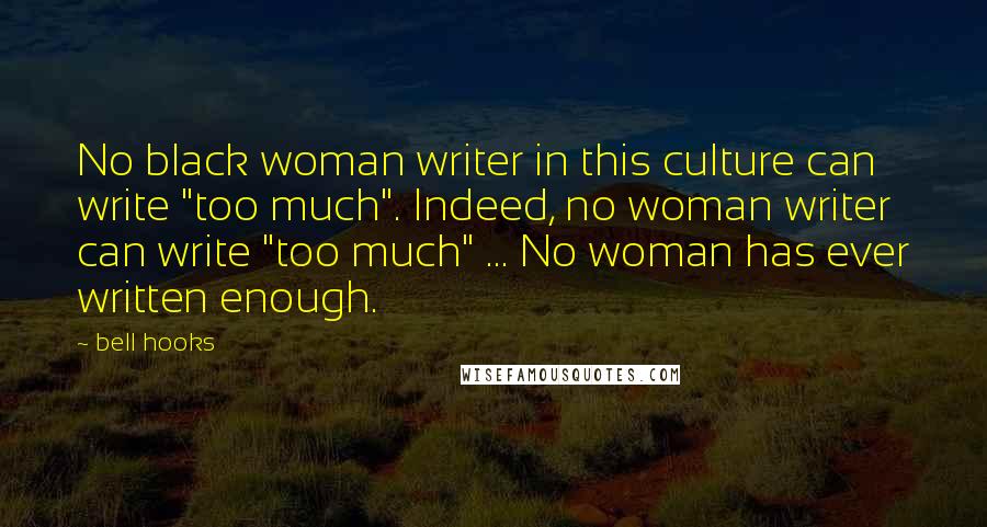 Bell Hooks Quotes: No black woman writer in this culture can write "too much". Indeed, no woman writer can write "too much" ... No woman has ever written enough.